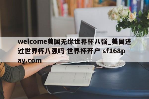 welcome美国无缘世界杯八强_美国进过世界杯八强吗 世界杯开户 sf168pay.com