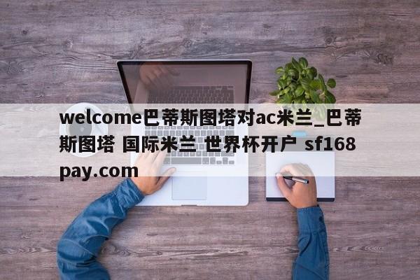 welcome巴蒂斯图塔对ac米兰_巴蒂斯图塔 国际米兰 世界杯开户 sf168pay.com