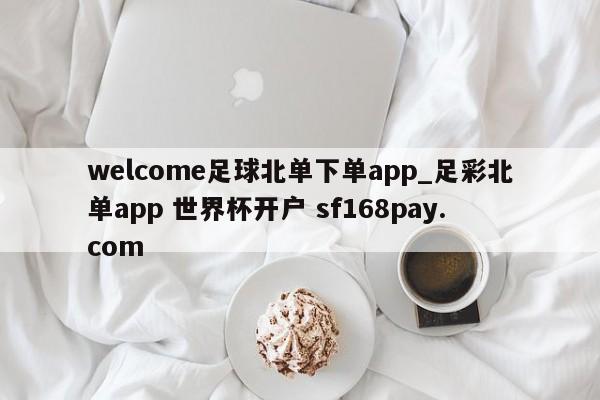 welcome足球北单下单app_足彩北单app 世界杯开户 sf168pay.com
