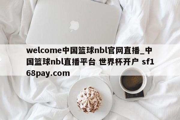 welcome中国篮球nbl官网直播_中国篮球nbl直播平台 世界杯开户 sf168pay.com