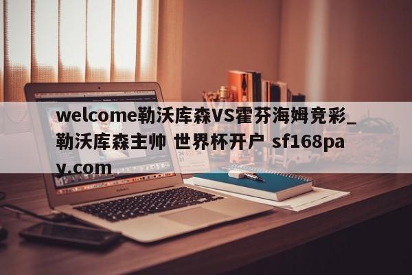 welcome勒沃库森VS霍芬海姆竞彩_勒沃库森主帅 世界杯开户 sf168pay.com