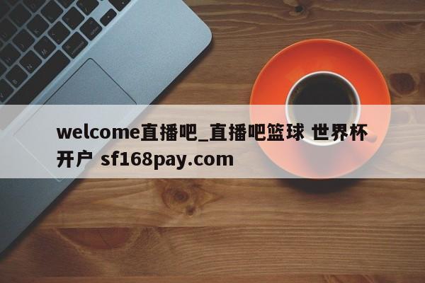 welcome直播吧_直播吧篮球 世界杯开户 sf168pay.com
