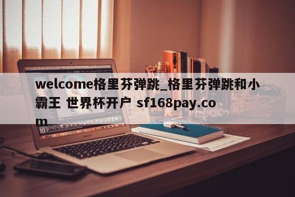 welcome格里芬弹跳_格里芬弹跳和小霸王 世界杯开户 sf168pay.com