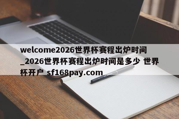 welcome2026世界杯赛程出炉时间_2026世界杯赛程出炉时间是多少 世界杯开户 sf168pay.com
