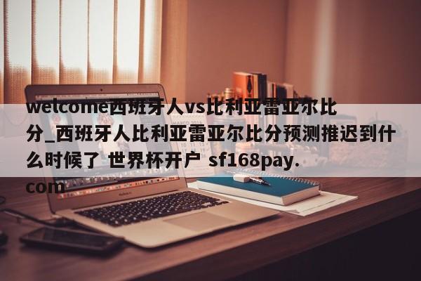 welcome西班牙人vs比利亚雷亚尔比分_西班牙人比利亚雷亚尔比分预测推迟到什么时候了 世界杯开户 sf168pay.com