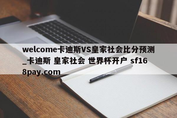 welcome卡迪斯VS皇家社会比分预测_卡迪斯 皇家社会 世界杯开户 sf168pay.com
