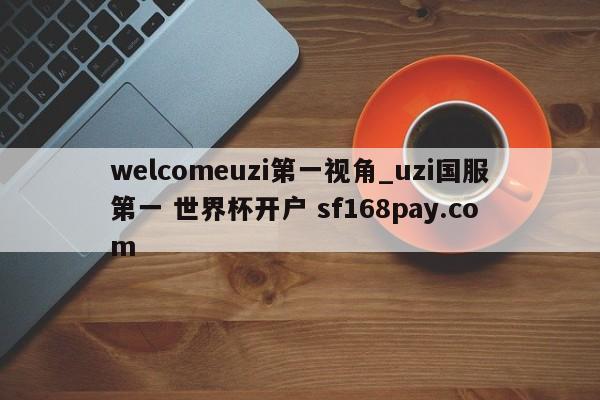 welcomeuzi第一视角_uzi国服第一 世界杯开户 sf168pay.com