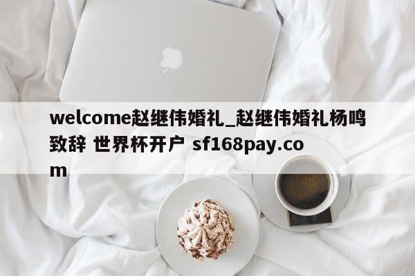 welcome赵继伟婚礼_赵继伟婚礼杨鸣致辞 世界杯开户 sf168pay.com