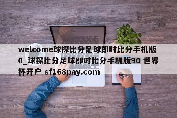 welcome球探比分足球即时比分手机版0_球探比分足球即时比分手机版90 世界杯开户 sf168pay.com