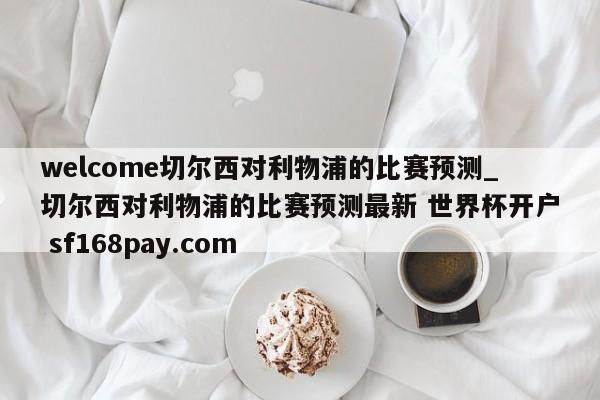 welcome切尔西对利物浦的比赛预测_切尔西对利物浦的比赛预测最新 世界杯开户 sf168pay.com