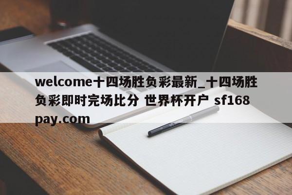 welcome十四场胜负彩最新_十四场胜负彩即时完场比分 世界杯开户 sf168pay.com