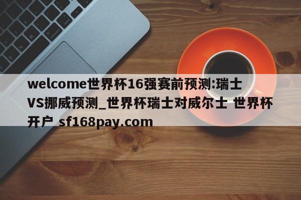 welcome世界杯16强赛前预测:瑞士VS挪威预测_世界杯瑞士对威尔士 世界杯开户 sf168pay.com