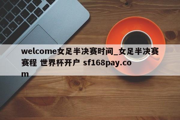 welcome女足半决赛时间_女足半决赛赛程 世界杯开户 sf168pay.com