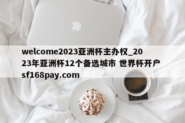 welcome2023亚洲杯主办权_2023年亚洲杯12个备选城市 世界杯开户 sf168pay.com