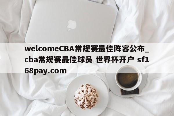 welcomeCBA常规赛最佳阵容公布_cba常规赛最佳球员 世界杯开户 sf168pay.com