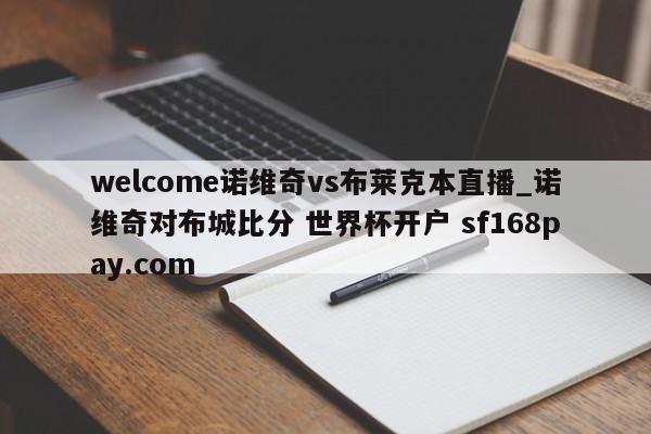welcome诺维奇vs布莱克本直播_诺维奇对布城比分 世界杯开户 sf168pay.com
