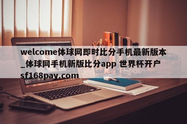 welcome体球网即时比分手机最新版本_体球网手机新版比分app 世界杯开户 sf168pay.com