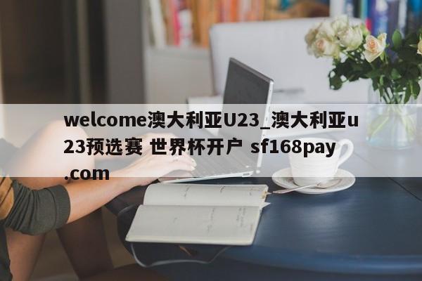 welcome澳大利亚U23_澳大利亚u23预选赛 世界杯开户 sf168pay.com
