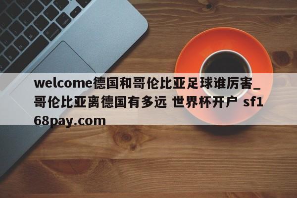 welcome德国和哥伦比亚足球谁厉害_哥伦比亚离德国有多远 世界杯开户 sf168pay.com