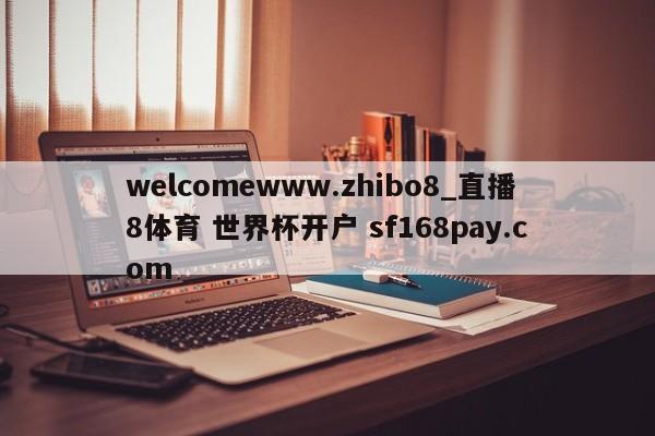welcomewww.zhibo8_直播8体育 世界杯开户 sf168pay.com
