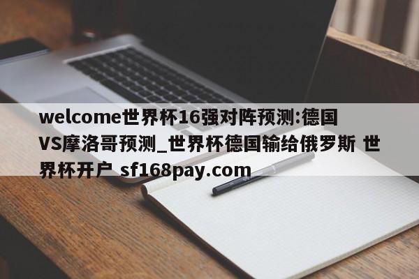 welcome世界杯16强对阵预测:德国VS摩洛哥预测_世界杯德国输给俄罗斯 世界杯开户 sf168pay.com