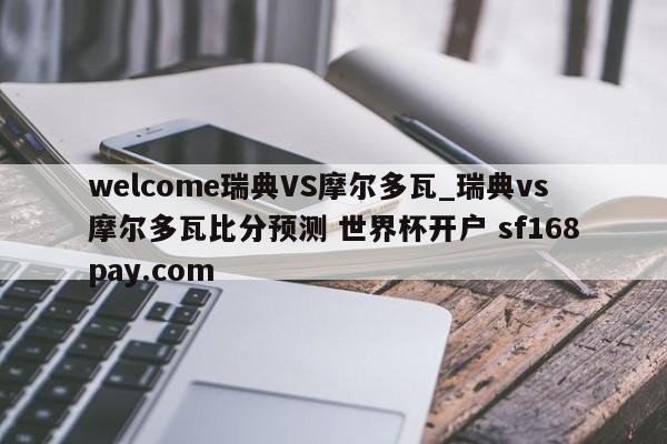 welcome瑞典VS摩尔多瓦_瑞典vs摩尔多瓦比分预测 世界杯开户 sf168pay.com
