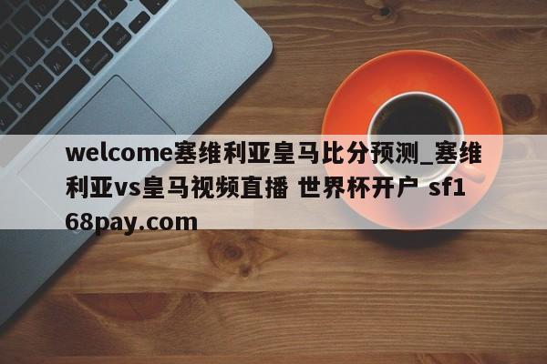welcome塞维利亚皇马比分预测_塞维利亚vs皇马视频直播 世界杯开户 sf168pay.com