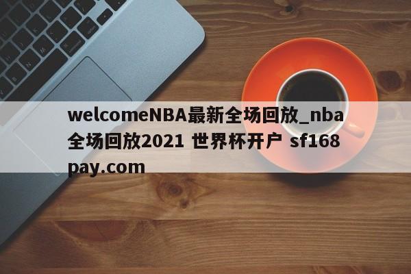 welcomeNBA最新全场回放_nba全场回放2021 世界杯开户 sf168pay.com