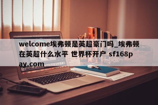 welcome埃弗顿是英超豪门吗_埃弗顿在英超什么水平 世界杯开户 sf168pay.com