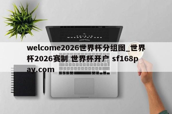 welcome2026世界杯分组图_世界杯2026赛制 世界杯开户 sf168pay.com