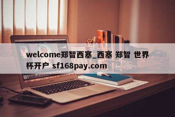 welcome郑智西塞_西塞 郑智 世界杯开户 sf168pay.com