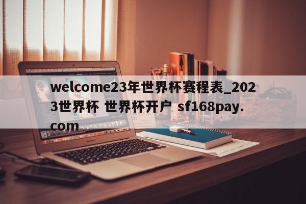 welcome23年世界杯赛程表_2023世界杯 世界杯开户 sf168pay.com