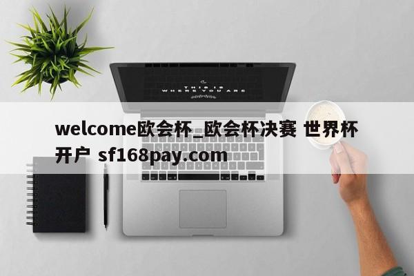 welcome欧会杯_欧会杯决赛 世界杯开户 sf168pay.com