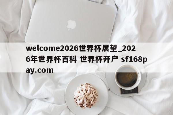 welcome2026世界杯展望_2026年世界杯百科 世界杯开户 sf168pay.com