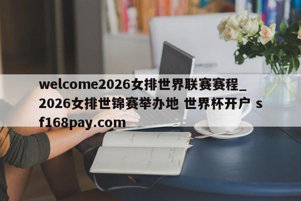 welcome2026女排世界联赛赛程_2026女排世锦赛举办地 世界杯开户 sf168pay.com