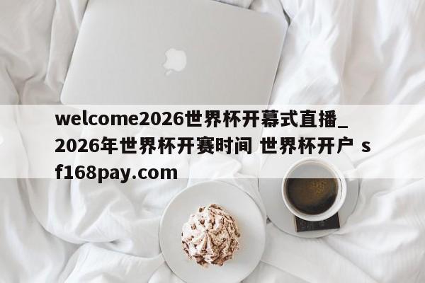 welcome2026世界杯开幕式直播_2026年世界杯开赛时间 世界杯开户 sf168pay.com
