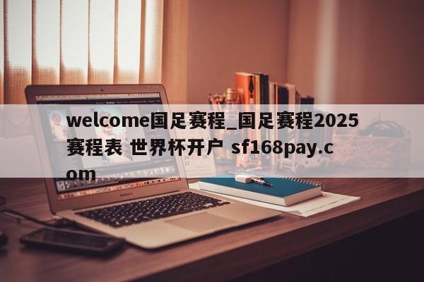 welcome国足赛程_国足赛程2025赛程表 世界杯开户 sf168pay.com