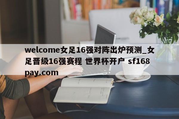 welcome女足16强对阵出炉预测_女足晋级16强赛程 世界杯开户 sf168pay.com