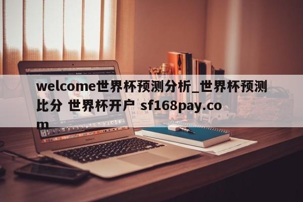 welcome世界杯预测分析_世界杯预测比分 世界杯开户 sf168pay.com