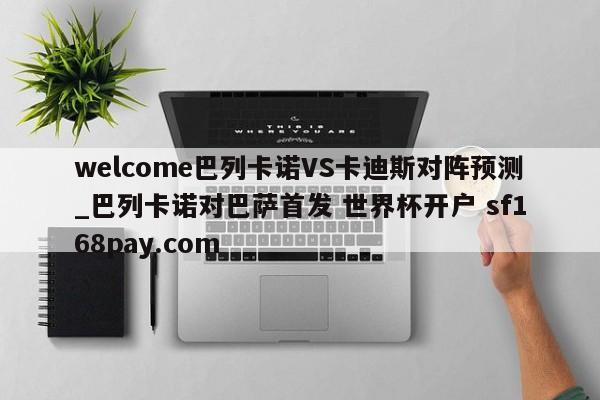 welcome巴列卡诺VS卡迪斯对阵预测_巴列卡诺对巴萨首发 世界杯开户 sf168pay.com