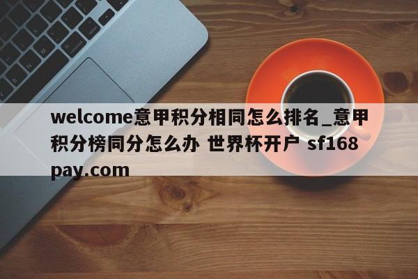 welcome意甲积分相同怎么排名_意甲积分榜同分怎么办 世界杯开户 sf168pay.com
