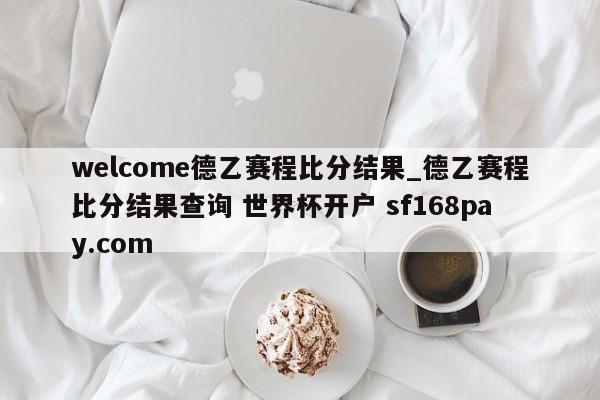 welcome德乙赛程比分结果_德乙赛程比分结果查询 世界杯开户 sf168pay.com