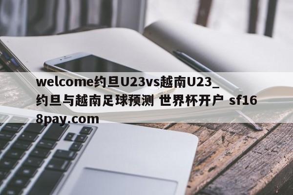 welcome约旦U23vs越南U23_约旦与越南足球预测 世界杯开户 sf168pay.com
