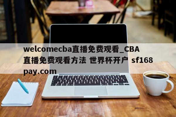 welcomecba直播免费观看_CBA直播免费观看方法 世界杯开户 sf168pay.com