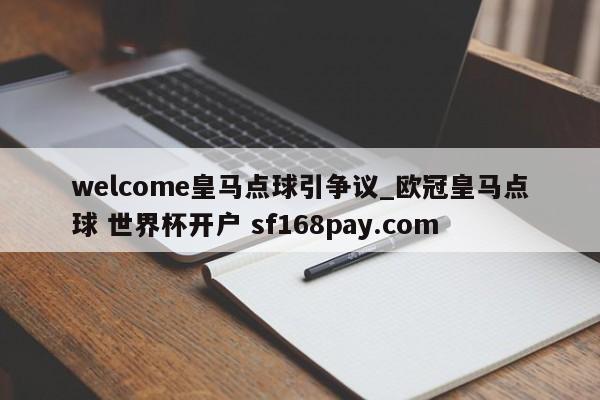 welcome皇马点球引争议_欧冠皇马点球 世界杯开户 sf168pay.com