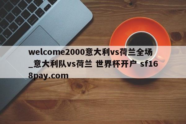 welcome2000意大利vs荷兰全场_意大利队vs荷兰 世界杯开户 sf168pay.com