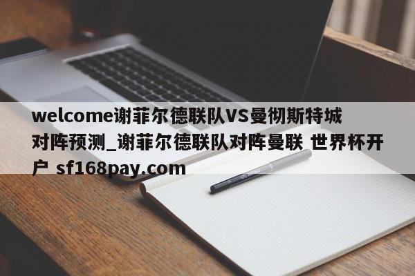 welcome谢菲尔德联队VS曼彻斯特城对阵预测_谢菲尔德联队对阵曼联 世界杯开户 sf168pay.com