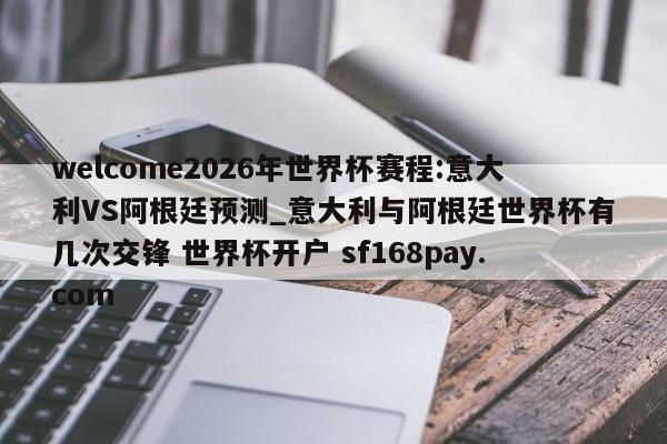 welcome2026年世界杯赛程:意大利VS阿根廷预测_意大利与阿根廷世界杯有几次交锋 世界杯开户 sf168pay.com