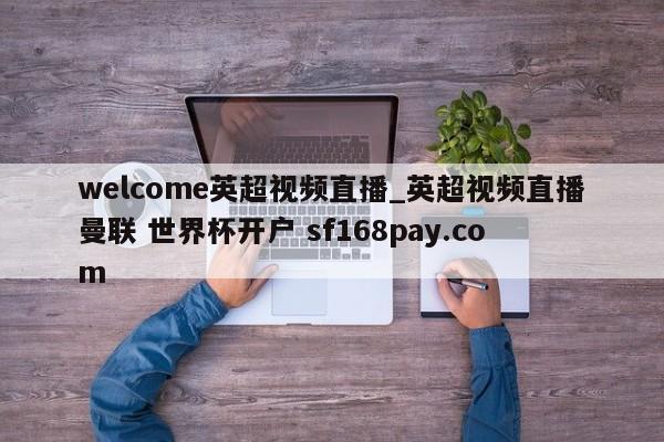 welcome英超视频直播_英超视频直播曼联 世界杯开户 sf168pay.com