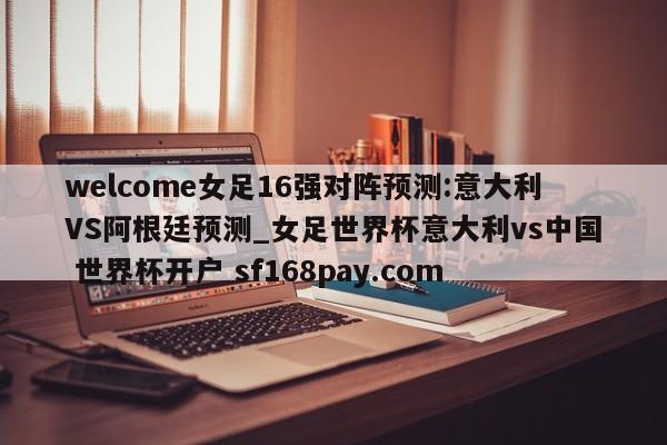 welcome女足16强对阵预测:意大利VS阿根廷预测_女足世界杯意大利vs中国 世界杯开户 sf168pay.com